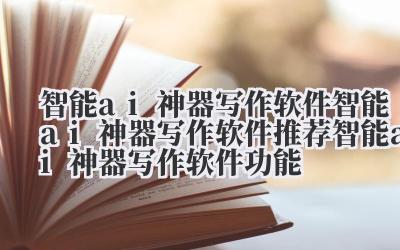 智能 ai 神器写作软件 智能 ai 神器写作软件推荐 智能 ai 神器写作软件功能