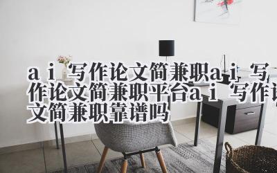 ai 写作论文简兼职 ai 写作论文简兼职平台 ai 写作论文简兼职靠谱吗