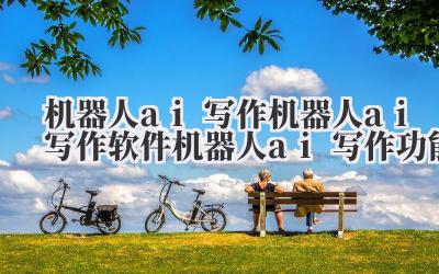 机器人 ai 写作 机器人 ai 写作软件 机器人 ai 写作功能