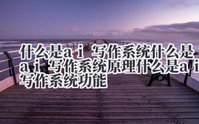 什么是 ai 写作系统 什么是 ai 写作系统原理 什么是 ai 写作系统功能