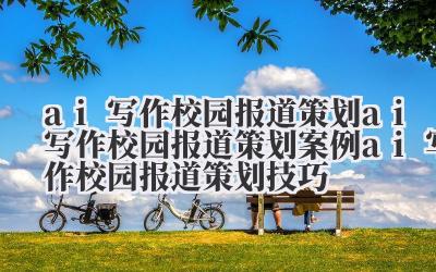 ai 写作校园报道策划 ai 写作校园报道策划案例 ai 写作校园报道策划技巧
