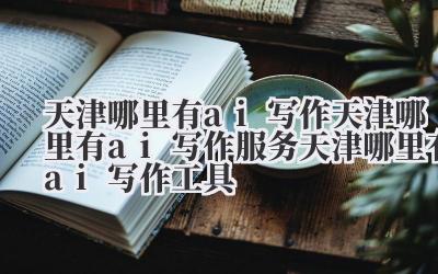 天津哪里有 ai 写作 天津哪里有 ai 写作服务 天津哪里有 ai 写作工具