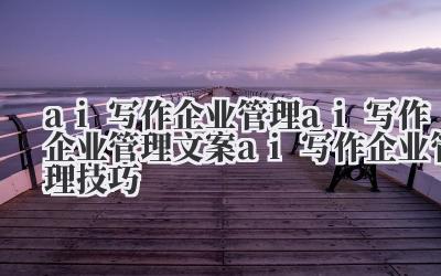ai 写作企业管理 ai 写作企业管理文案 ai 写作企业管理技巧