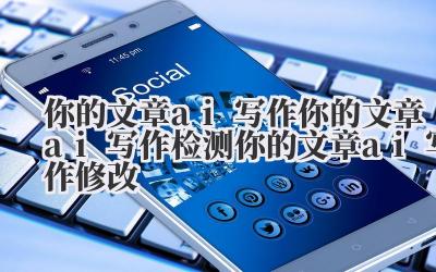 你的文章 ai 写作 你的文章 ai 写作检测 你的文章 ai 写作修改