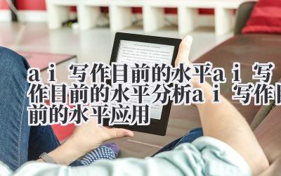 ai 写作目前的水平 ai 写作目前的水平分析 ai 写作目前的水平应用