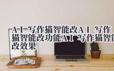 AI 写作猫智能改 AI 写作猫智能改功能 AI 写作猫智能改效果
