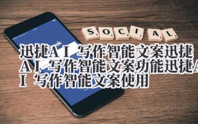 迅捷 AI 写作智能文案 迅捷 AI 写作智能文案功能 迅捷 AI 写作智能文案使用