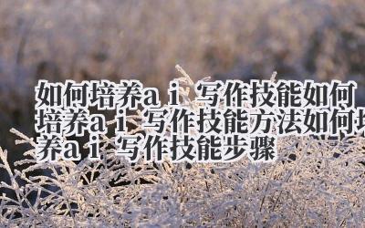 如何培养 ai 写作技能 如何培养 ai 写作技能方法 如何培养 ai 写作技能步骤