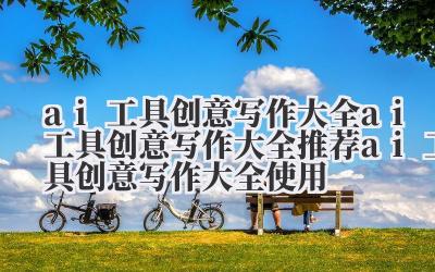 ai 工具创意写作大全 ai 工具创意写作大全推荐 ai 工具创意写作大全使用
