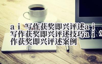ai 写作获奖即兴评述 ai 写作获奖即兴评述技巧 ai 写作获奖即兴评述案例