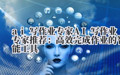 ai 写作业专家 AI 写作业专家推荐:高效完成作业的智能工具