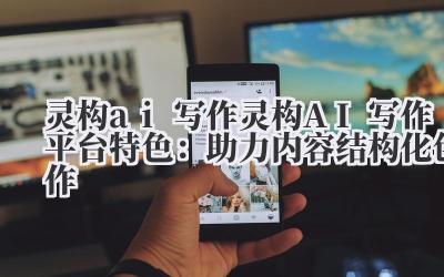 灵构 ai 写作 灵构 AI 写作平台特色:助力内容结构化创作
