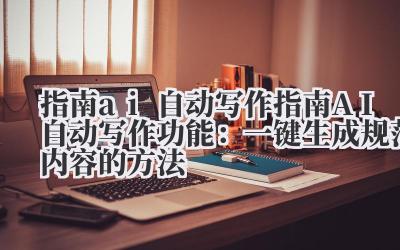 指南 ai 自动写作 指南 AI 自动写作功能：一键生成规范内容的方法