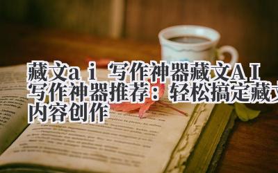 藏文 ai 写作神器 藏文 AI 写作神器推荐:轻松搞定藏文内容创作