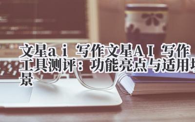 文星 ai 写作 文星 AI 写作工具测评：功能亮点与适用场景