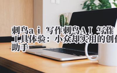 刺鸟 ai 写作 刺鸟 AI 写作工具体验:小众却实用的创作助手