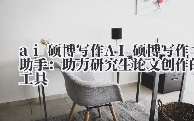 ai 硕博写作 AI 硕博写作助手：助力研究生论文创作的工具
