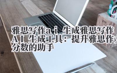 雅思写作 ai 生成 雅思写作 AI 生成工具：提升雅思作文分数的助手