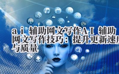 ai 辅助网文写作 AI 辅助网文写作技巧：提升更新速度与质量