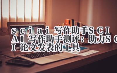 sci ai 写作助手 SCI AI 写作助手测评：助力 SCI 论文发表的工具