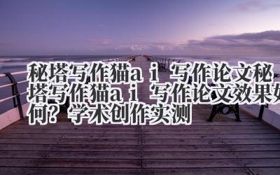 秘塔写作猫 ai 写作论文 秘塔写作猫 ai 写作论文效果如何？学术创作实测