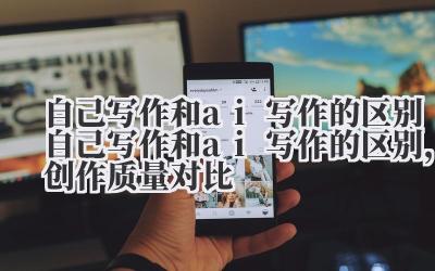 自己写作和 ai 写作的区别 自己写作和 ai 写作的区别，创作质量对比