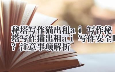秘塔写作猫出租 ai 写作 秘塔写作猫出租 ai 写作安全吗？注意事项解析