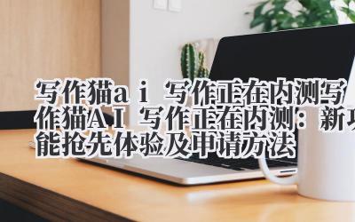 写作猫 ai 写作正在内测 写作猫 AI 写作正在内测：新功能抢先体验及申请方法