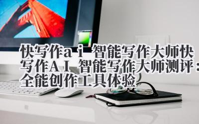 快写作 ai 智能写作大师 快写作 AI 智能写作大师测评：全能创作工具体验
