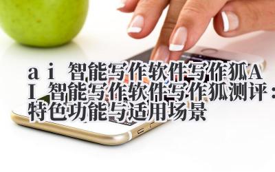 ai 智能写作软件写作狐 AI 智能写作软件写作狐测评：特色功能与适用场景