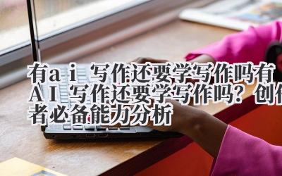 有 ai 写作还要学写作吗 有 AI 写作还要学写作吗？创作者必备能力分析