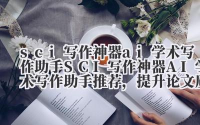 sci 写作神器 ai 学术写作助手 SCI 写作神器 AI 学术写作助手推荐，提升论文质量