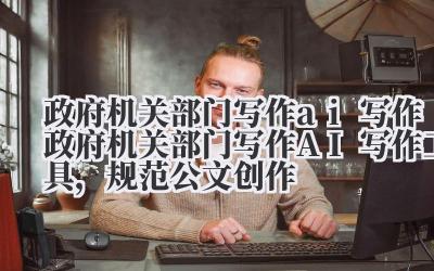 政府机关部门写作 ai 写作 政府机关部门写作 AI 写作工具,规范公文创作