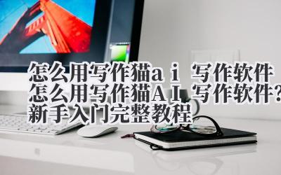 怎么用写作猫 ai 写作软件 怎么用写作猫 AI 写作软件?新手入门完整教程