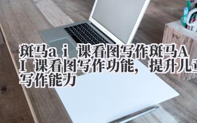 斑马 ai 课看图写作 斑马 AI 课看图写作功能,提升儿童写作能力
