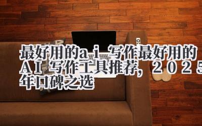 最好用的 ai 写作 最好用的 AI 写作工具推荐，2025 年口碑之选