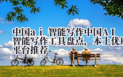 中国 ai 智能写作 中国 AI 智能写作工具盘点,本土优质平台推荐
