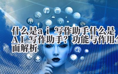 什么是 ai 写作助手 什么是 AI 写作助手?功能与作用全面解析