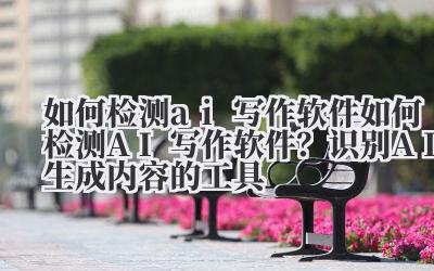 如何检测 ai 写作软件 如何检测 AI 写作软件？识别 AI 生成内容的工具