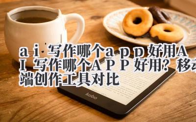ai 写作哪个 app 好用 AI 写作哪个 APP 好用？移动端创作工具对比