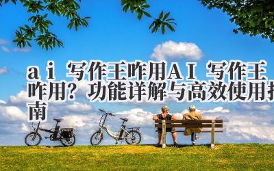 ai 写作王咋用 AI 写作王咋用?功能详解与高效使用指南