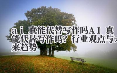 ai 真能代替写作吗 AI 真能代替写作吗?行业观点与未来趋势