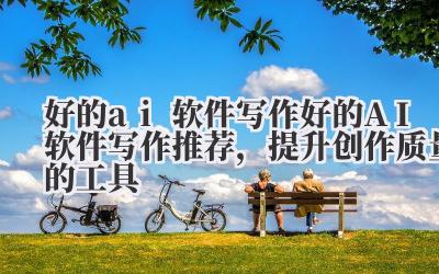 好的 ai 软件写作 好的 AI 软件写作推荐,提升创作质量的工具