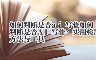 如何判断是否 ai 写作 如何判断是否 AI 写作?实用检测方法与工具