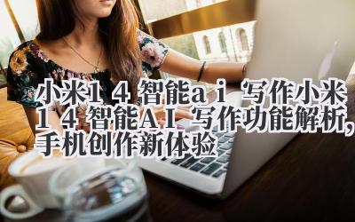 小米 14 智能 ai 写作 小米 14 智能 AI 写作功能解析,手机创作新体验