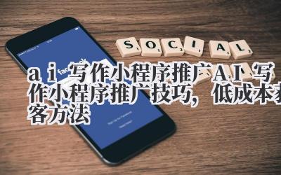 ai 写作小程序推广 AI 写作小程序推广技巧,低成本获客方法