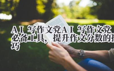 AI 写作文党 AI 写作文党必备工具,提升作文分数的技巧