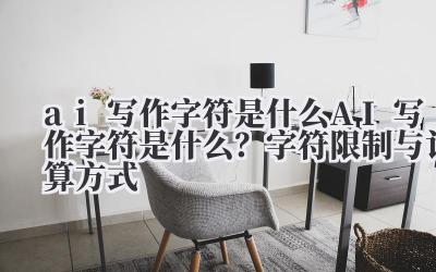 ai 写作字符是什么 AI 写作字符是什么?字符限制与计算方式