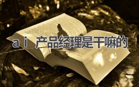 ai产品经理是干嘛的